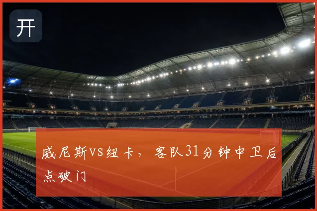 威尼斯vs纽卡，客队31分钟中卫后点破门