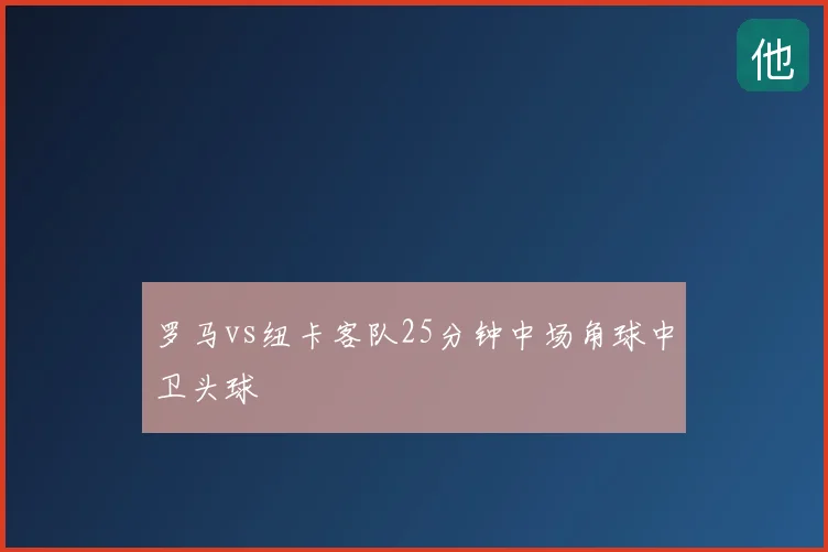 罗马vs纽卡客队25分钟中场角球中卫头球