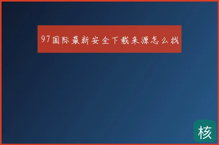 97国际最新安全下载来源怎么找