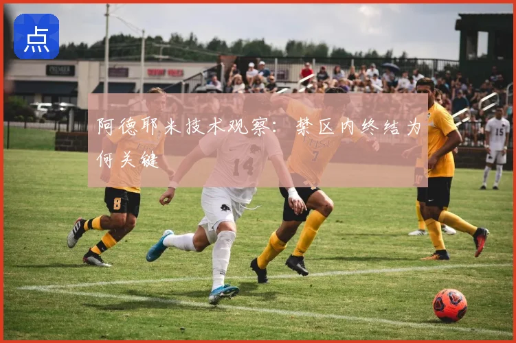 阿德耶米技术观察：禁区内终结为何关键