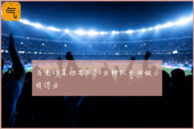 马竞vs莱切客队56分钟队长回做小将得分