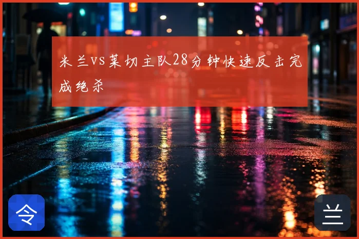 米兰vs莱切主队28分钟快速反击完成绝杀