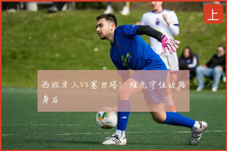 西班牙人vs塞尔塔：谁先守住边路身后