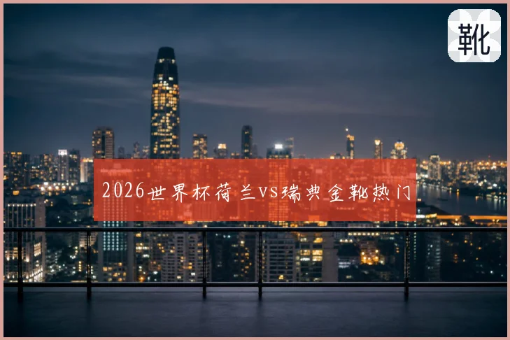 2026世界杯荷兰vs瑞典金靴热门