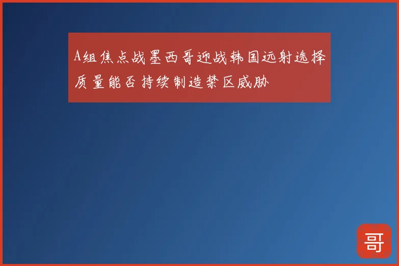 A组焦点战墨西哥迎战韩国远射选择质量能否持续制造禁区威胁