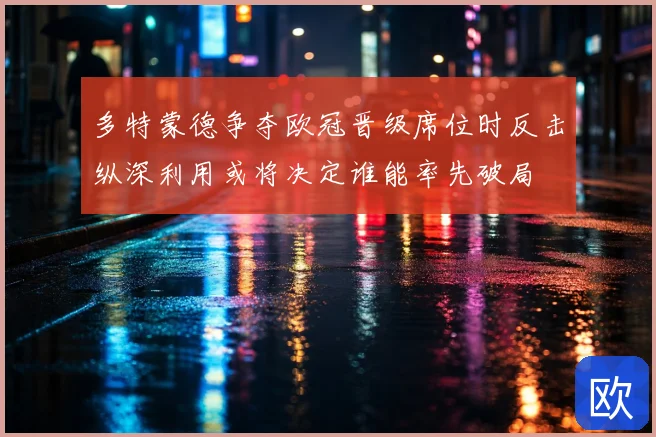 多特蒙德争夺欧冠晋级席位时反击纵深利用或将决定谁能率先破局