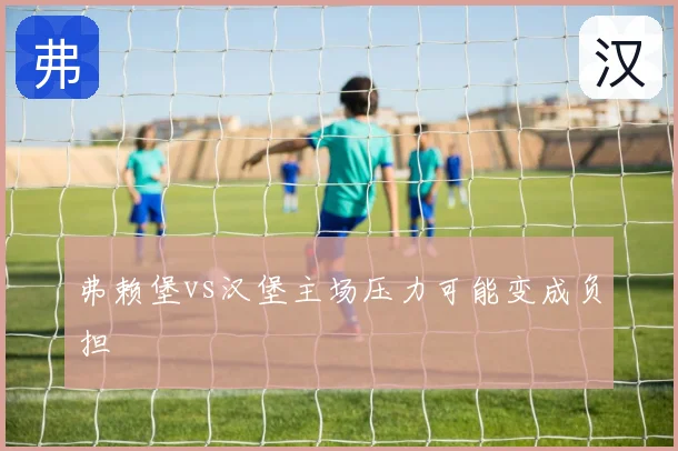 弗赖堡vs汉堡主场压力可能变成负担