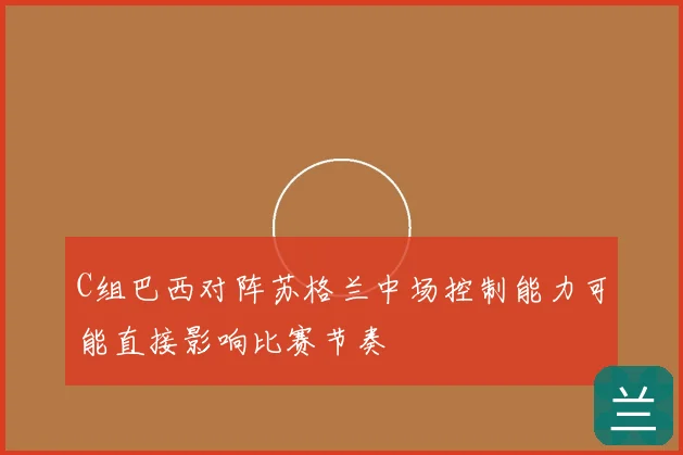 C组巴西对阵苏格兰中场控制能力可能直接影响比赛节奏