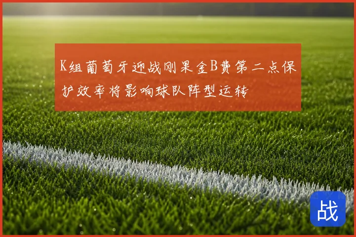 K组葡萄牙迎战刚果金B费第二点保护效率将影响球队阵型运转