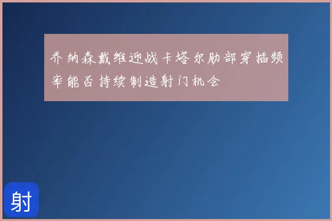 乔纳森戴维迎战卡塔尔肋部穿插频率能否持续制造射门机会