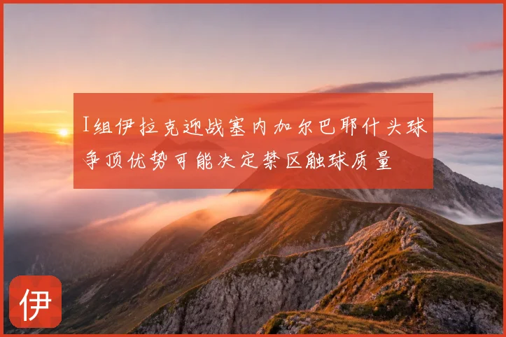 I组伊拉克迎战塞内加尔巴耶什头球争顶优势可能决定禁区触球质量